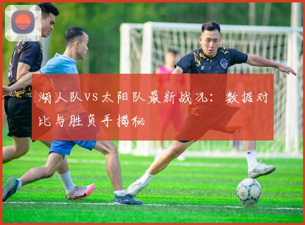 湖人队vs太阳队最新战况:数据对比与胜负手揭秘