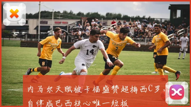 内马尔天赋被卡福盛赞超梅西C罗,自律成巴西核心唯一短板