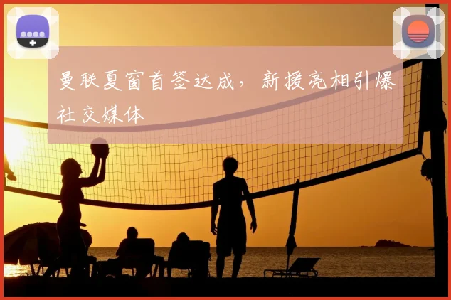 曼联夏窗首签达成,新援亮相引爆社交媒体