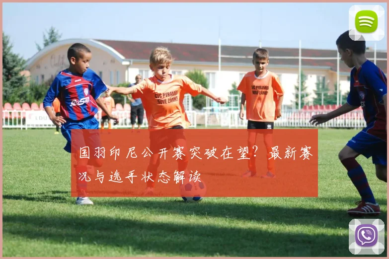国羽印尼公开赛突破在望?最新赛况与选手状态解读