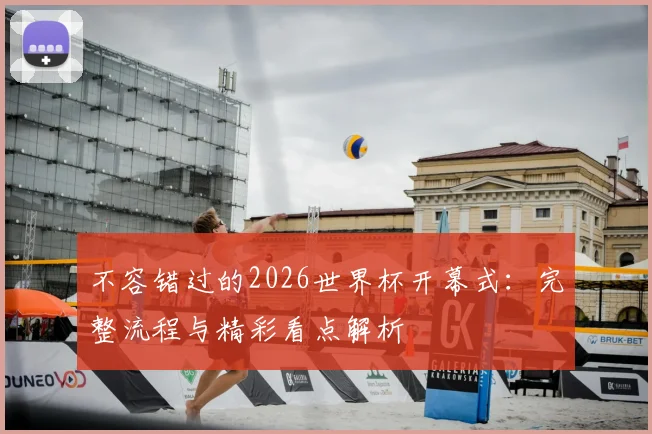 不容错过的2026世界杯开幕式：完整流程与精彩看点解析