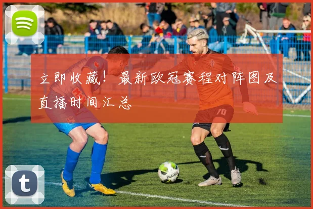 立即收藏!最新欧冠赛程对阵图及直播时间汇总