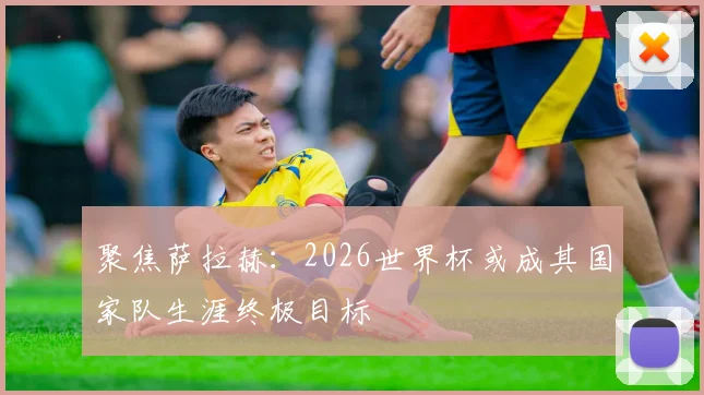 聚焦萨拉赫:2026世界杯或成其国家队生涯终极目标