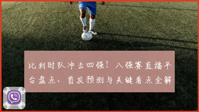 比利时队冲击四强!八强赛直播平台盘点、首发预测与关键看点全解析
