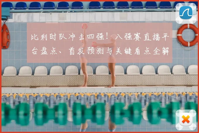 比利时队冲击四强!八强赛直播平台盘点、首发预测与关键看点全解析